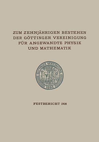 Zum Zehnjährigen Bestehen der Göttinger Vereinigung für Angewandte Physik und Mathematik: Festbericht Enthaltend die bei der Feier AM 22. Februar 1908 Gehaltenen Reden und Ansprachen
