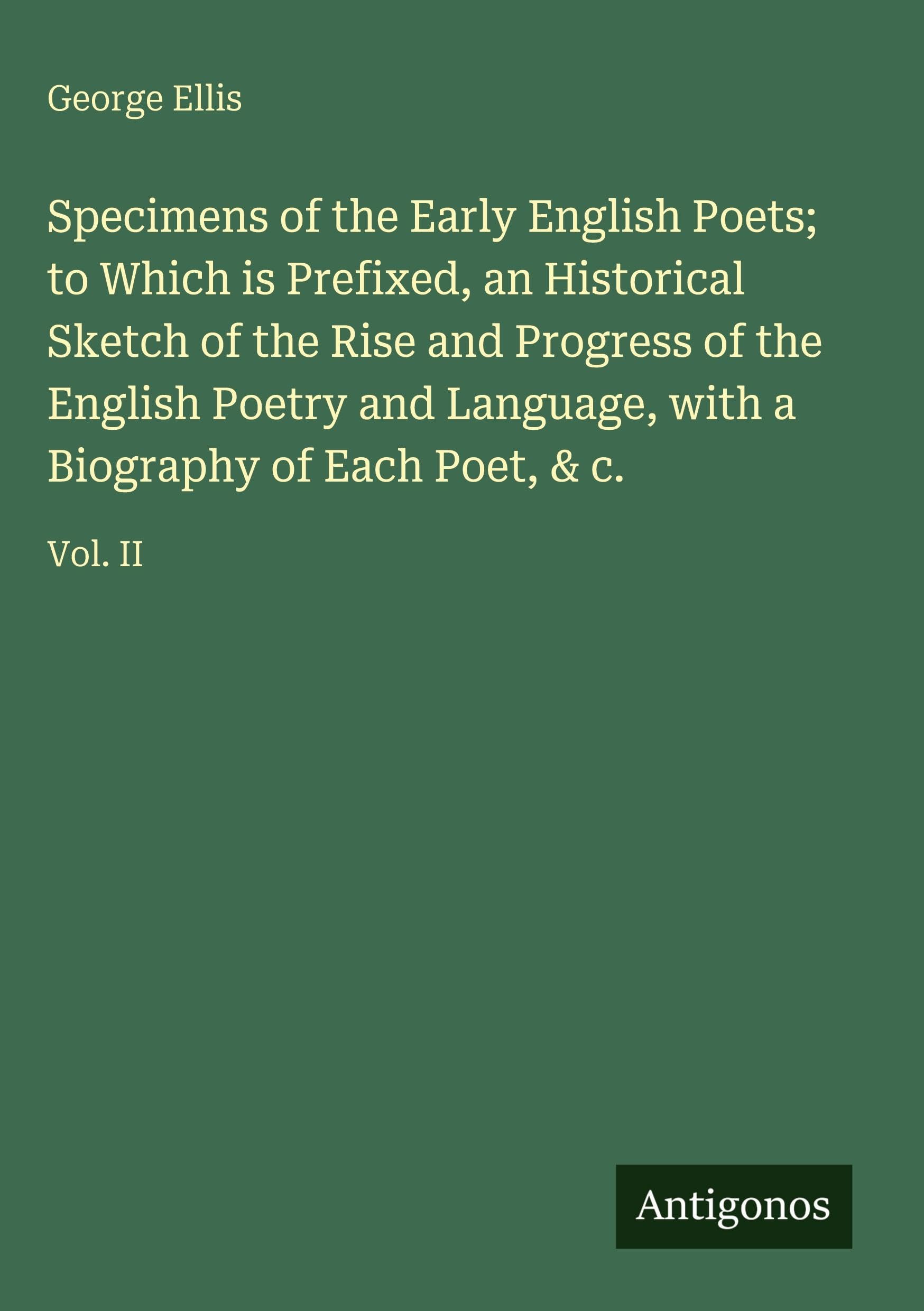Specimens of the Early English Poets; to Which is Prefixed, an Historical Sketch of the Rise and Progress of the English Poetry and Language, with a Biography of Each Poet, & c.: Vol. II