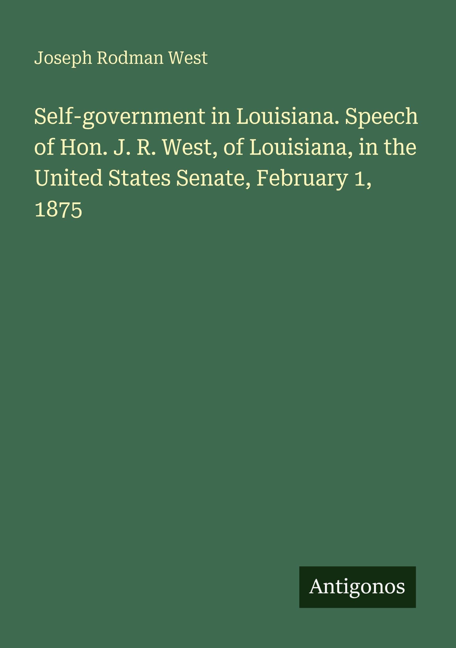 Self-government in Louisiana. Speech of Hon. J. R. West, of Louisiana, in the United States Senate, February 1, 1875