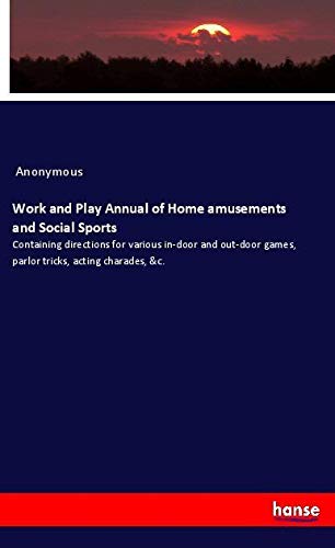 Work and Play Annual of Home amusements and Social Sports: Containing directions for various in-door and out-door games, parlor tricks, acting charades, &c.