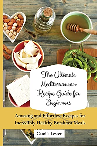 The Ultimate Mediterranean Recipe Guide for Beginners: Amazing and Effortless Recipes for Incredibly Healthy Breakfast Meals