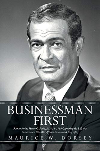 Businessman First: Remembering Henry G. Parks, Jr. 1916-1989 Capturing the Life of a Businessman Who Was African American A Biography