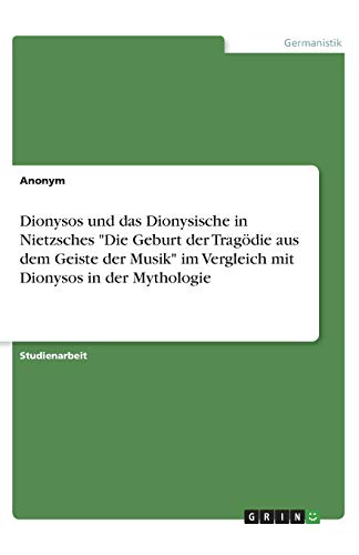 Dionysos und das Dionysische in Nietzsches Die Geburt der Tragödie aus dem Geiste der Musik im Vergleich mit Dionysos in der Mythologie