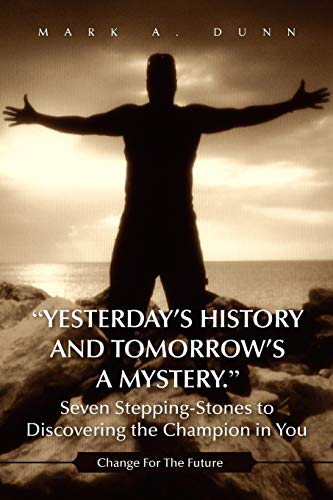 Yesterday's History and Tomorrow's a Mystery. Seven Stepping-Stones to Discovering the Champion in You: Change For The Future