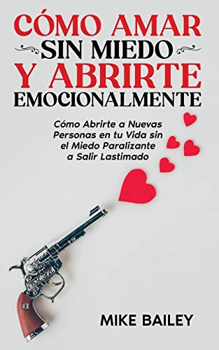 Cómo Amar sin Miedo y Abrirte Emocionalmente: Cómo Abrirte a Nuevas Personas en tu Vida sin el Miedo Paralizante a Salir Lastimado