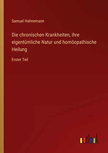 Die chronischen Krankheiten, ihre eigentümliche Natur und homöopathische Heilung: Erster Teil