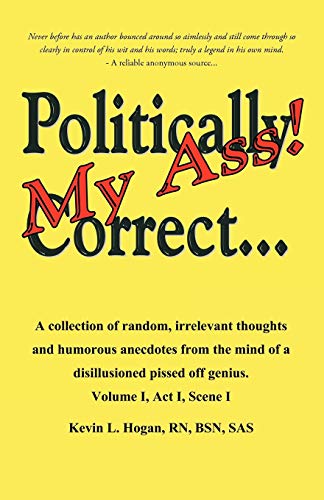 Politically Correct . . . My Ass!: A collection of random, irrelevant thoughts and humorous anecdotes from the mind of a disillusioned pissed-off ... mind of a disillusioned, pissed-off genius.