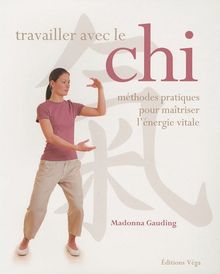 Travailler avec le chi : méthodes pratiques pour maîtriser l'énergie vitale