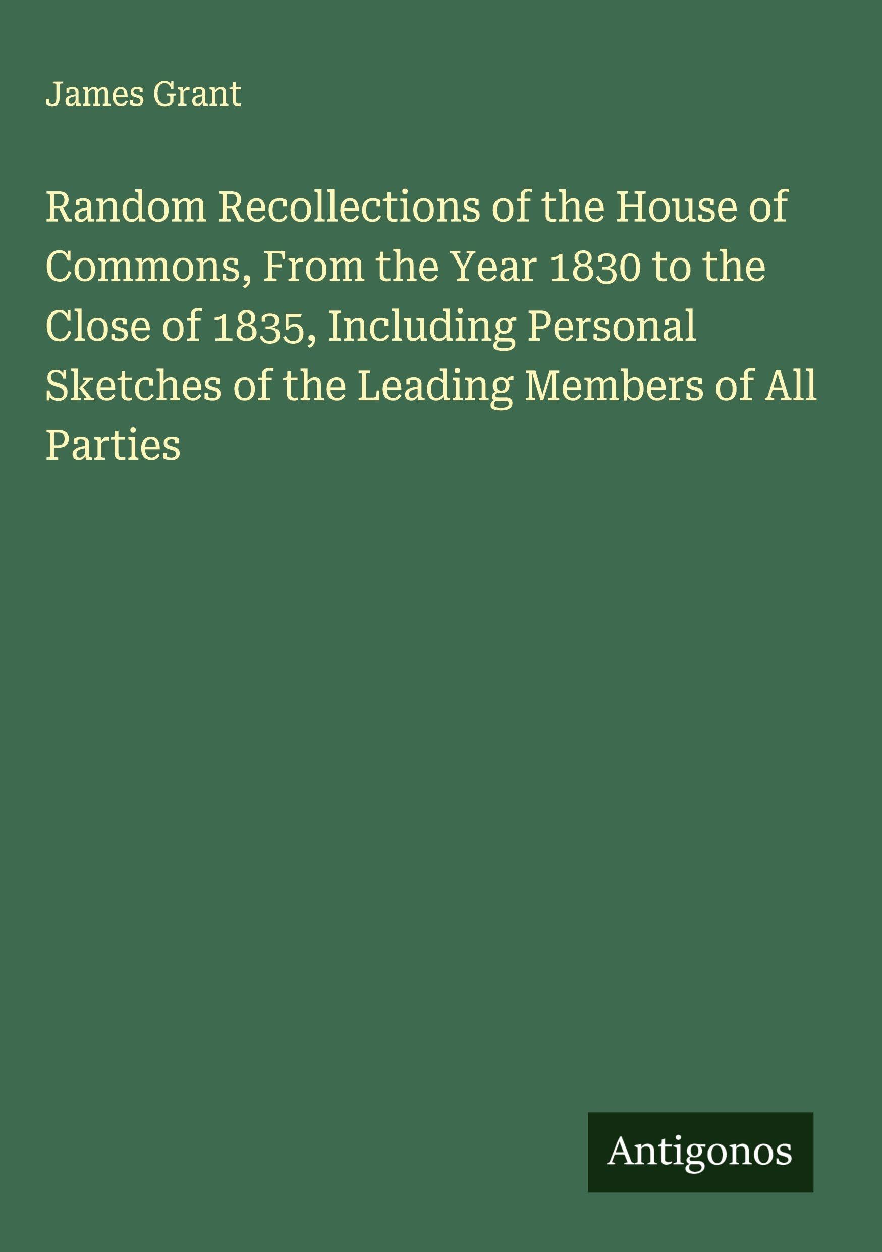 Random Recollections of the House of Commons, From the Year 1830 to the Close of 1835, Including Personal Sketches of the Leading Members of All Parties