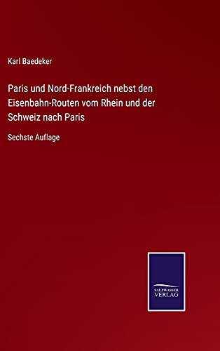 Paris und Nord-Frankreich nebst den Eisenbahn-Routen vom Rhein und der Schweiz nach Paris: Sechste Auflage
