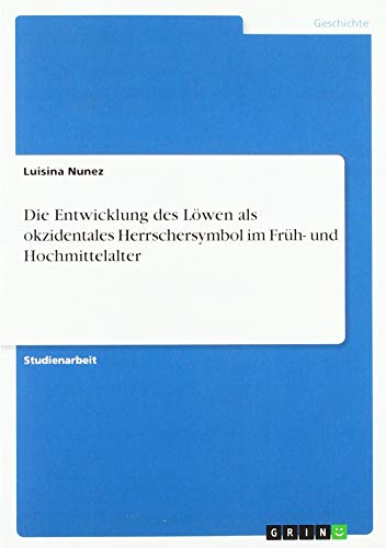 Die Entwicklung des Löwen als okzidentales Herrschersymbol im Früh- und Hochmittelalter