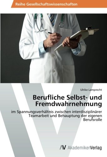 Berufliche Selbst- und Fremdwahrnehmung: im Spannungsverhältnis zwischen interdisziplinärer Teamarbeit und Behauptung der eigenen Berufsrolle