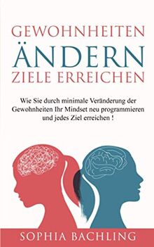 Gewohnheiten ändern *Ziele erreichen*: Wie Sie durch minimale Veränderung der Gewohnheiten Ihr Mindset neu programmieren und jedes Ziel erreichen!