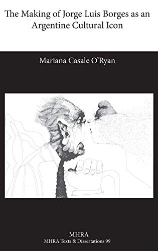 The Making of Jorge Luis Borges as an Argentine Cultural Icon (Modern Humanities Research Association. Texts and Dissertati)