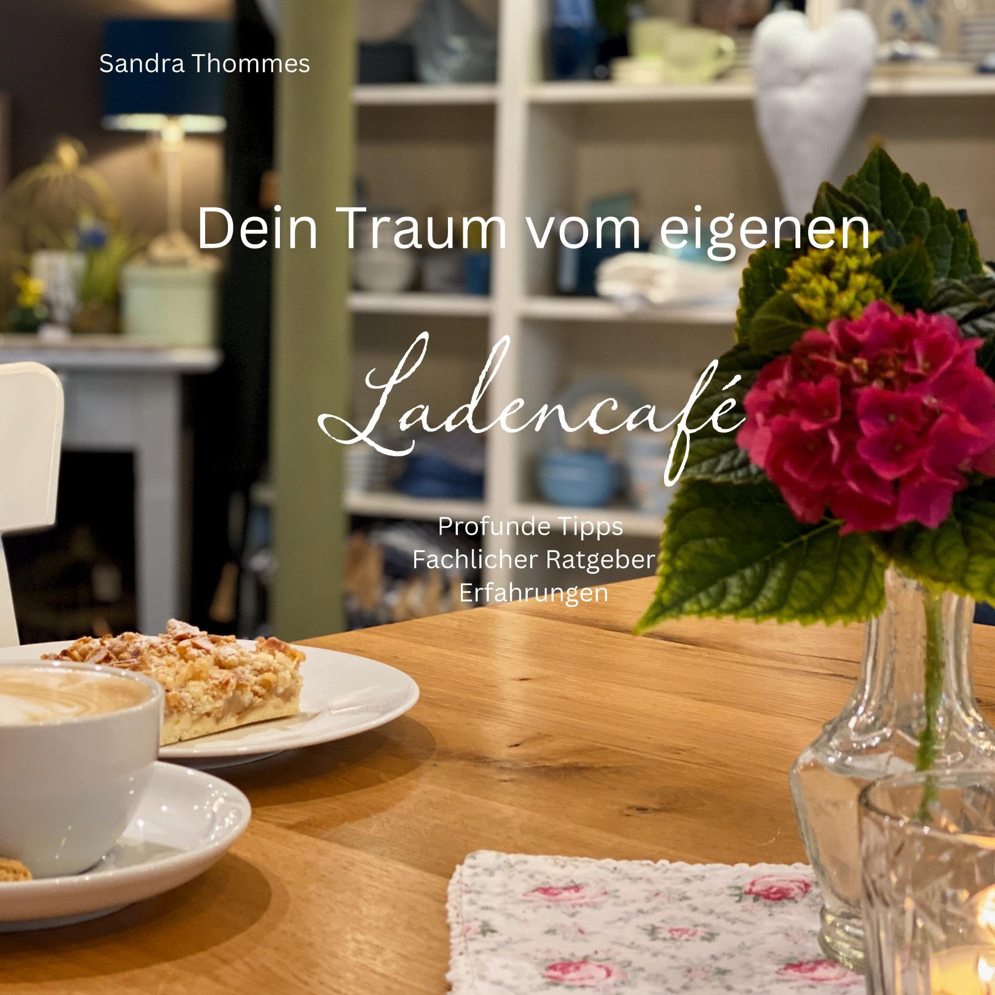 Dein Traum vom eigenen Ladencafé: Profunde Tipps, Fachlicher Ratgeber, Erfahrungen