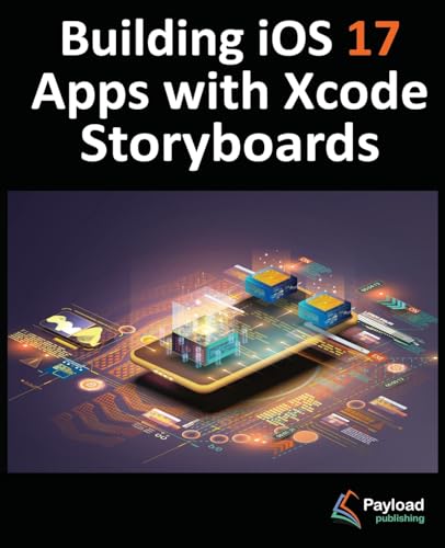 Building iOS 17 Apps with Xcode Storyboards: Develop iOS 17 Apps using Swift and Xcode 15: Develop iOS 17 Apps with Xcode 15 and Swift
