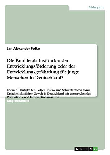 Die Familie als Institution der Entwicklungsförderung oder der Entwicklungsgefährdung für junge Menschen in Deutschland?: Formen, Häufigkeiten, ... Präventions- und Interventionsansätzen
