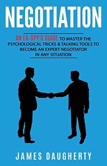 Negotiation: An Ex-SPY's Guide to Master the Psychological Tricks & Talking Tools to Become an Expert Negotiator in Any Situation (Spy Self-Help, Band 5)