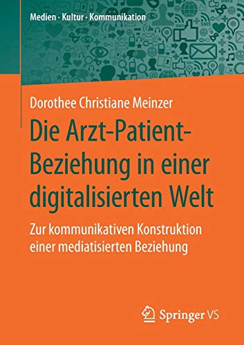 Die Arzt-Patient-Beziehung in einer digitalisierten Welt: Zur kommunikativen Konstruktion einer mediatisierten Beziehung (Medien • Kultur • Kommunikation)