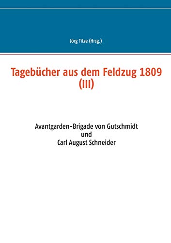 Tagebücher aus dem Feldzug 1809 (III): Avantgarden-Brigade von Gutschmidt und Carl August Schneider (Beiträge zur sächsischen Militärgeschichte zwischen 1793 und 1815)