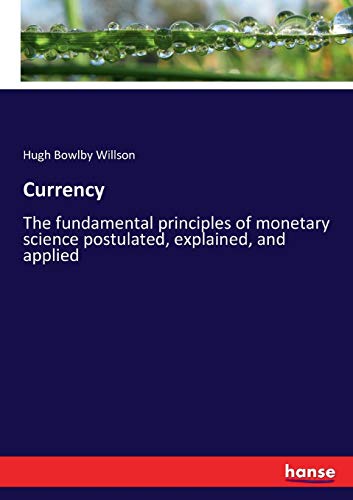 Currency: The fundamental principles of monetary science postulated, explained, and applied