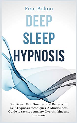 Deep Sleep Hypnosis: Fall Asleep Fast, Smarter And Better With Self-Hypnosis Techniques. A Mindfulness Guide To Say Stop Anxiety, Overthinking And Insomnia