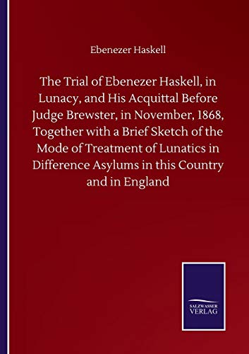 The Trial of Ebenezer Haskell, in Lunacy, and His Acquittal Before Judge Brewster, in November, 1868, Together with a Brief Sketch of the Mode of ... Asylums in this Country and in England