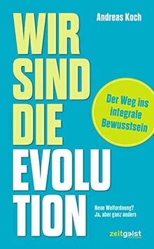 Wir sind die Evolution: Der Weg ins integrale Bewusstsein