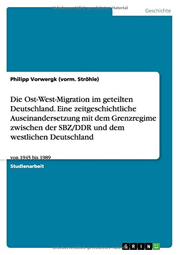 Die Ost-West-Migration im geteilten Deutschland. Eine zeitgeschichtliche Auseinandersetzung mit dem Grenzregime zwischen der SBZ/DDR und dem westlichen Deutschland: von 1945 bis 1989