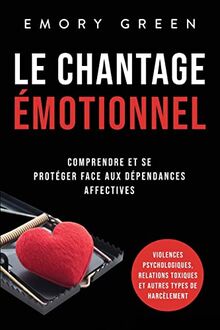 Le Chantage émotionnel: Comprendre et se protéger face aux dépendances affectives, violences psychologiques, relations toxiques et autres types de harcèlement