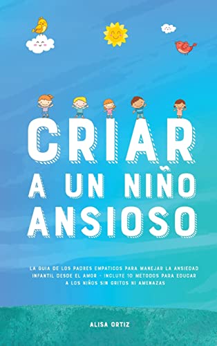 Criar a un Niño Ansioso: La guía de los padres empáticos para manejar la ansiedad infantil desde el amor y la empatía - Incluye 10 métodos para educar a los niños sin gritos ni amenazas