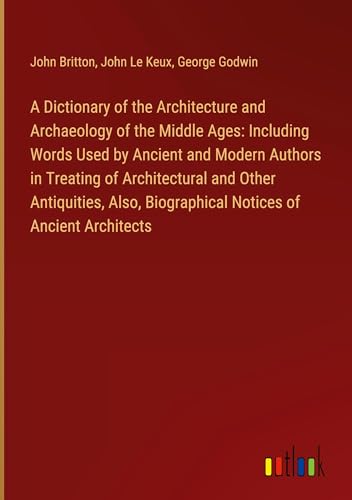 A Dictionary of the Architecture and Archaeology of the Middle Ages: Including Words Used by Ancient and Modern Authors in Treating of Architectural ... Biographical Notices of Ancient Architects