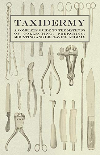Various Taxidermy - A Complete Guide To The Methods Of Collecting, Preparing, Mounting And Displaying Animals