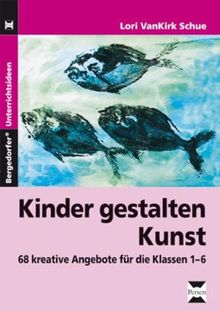 Kinder gestalten Kunst: 68 kreative Angebote für die Klassen 1 - 6