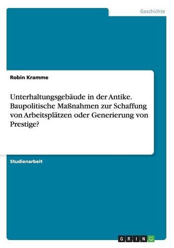 Unterhaltungsgebäude in der Antike. Baupolitische Maßnahmen zur Schaffung von Arbeitsplätzen oder Generierung von Prestige?