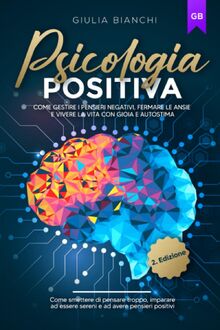 Psicologia positiva: come smettere di pensare troppo, imparare ad essere sereni e ad avere pensieri positivi: come gestire i pensieri negativi, fermare le ansie e vivere la vita con gioia e autostima