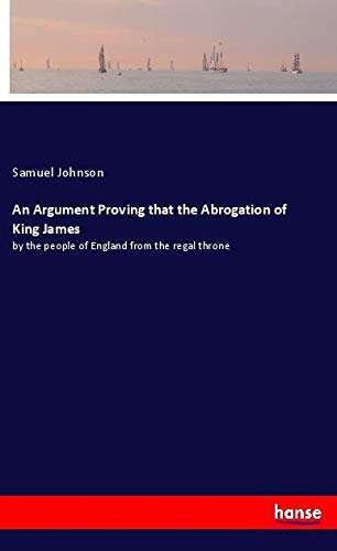 An Argument Proving that the Abrogation of King James: by the people of England from the regal throne