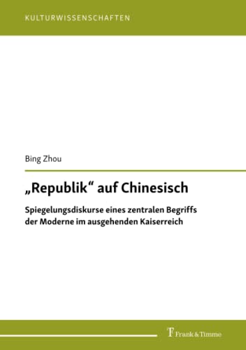 „Republik“ auf Chinesisch: Spiegelungsdiskurse eines zentralen Begriffs der Moderne im ausgehenden Kaiserreich (Kulturwissenschaften)