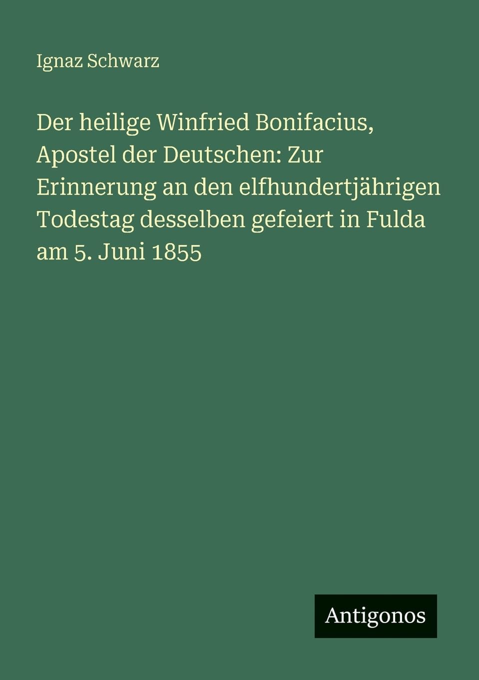 Der heilige Winfried Bonifacius, Apostel der Deutschen: Zur Erinnerung an den elfhundertjährigen Todestag desselben gefeiert in Fulda am 5. Juni 1855