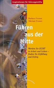 Führen aus der Mitte: Werden Sie ECHT in Arbeit und Leben - finden Sie Erfüllung und Erfolg