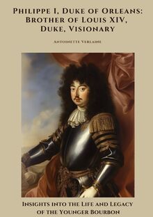 Philippe I, Duke of Orleans: Brother of Louis XIV, Duke, Visionary: Insights into the Life and Legacy of the Younger Bourbon