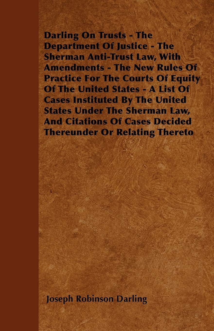 Darling On Trusts - The Department Of Justice - The Sherman Anti-Trust Law, With Amendments - The New Rules Of Practice For The Courts Of Equity Of ... Under The Sherman Law, And Citations Of