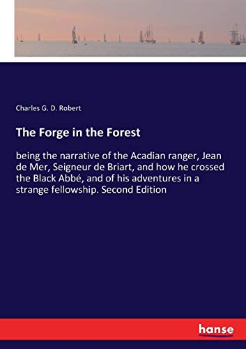 The Forge in the Forest: being the narrative of the Acadian ranger, Jean de Mer, Seigneur de Briart, and how he crossed the Black Abbé, and of his adventures in a strange fellowship. Second Edition