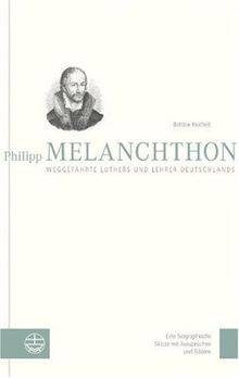 Philipp Melanchthon. Weggefährte Luthers und Lehrer Deutschlands: Eine biographische Skizze mit Aussprüchen und Bildern