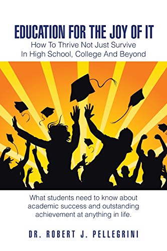 Education For The Joy Of It: How To Thrive Not Just Survive In High School, College and Beyond