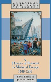Hunt, Edwin S. A History Of Business In Medieval Europe, 1200–1550 (Cambridge Medieval Textbooks)