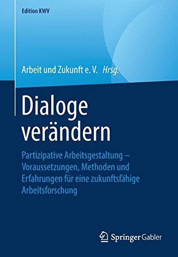 Dialoge verändern: Partizipative Arbeitsgestaltung – Voraussetzungen, Methoden und Erfahrungen für eine zukunftsfähige Arbeitsforschung (Edition KWV)