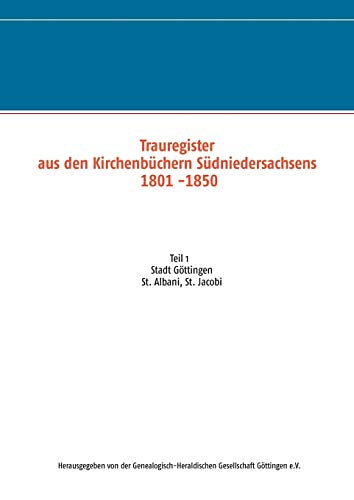 Trauregister aus den Kirchenbüchern Südniedersachsens 1801 -1850: Teil 1 Stadt Göttingen St. Albani, St. Jacobi