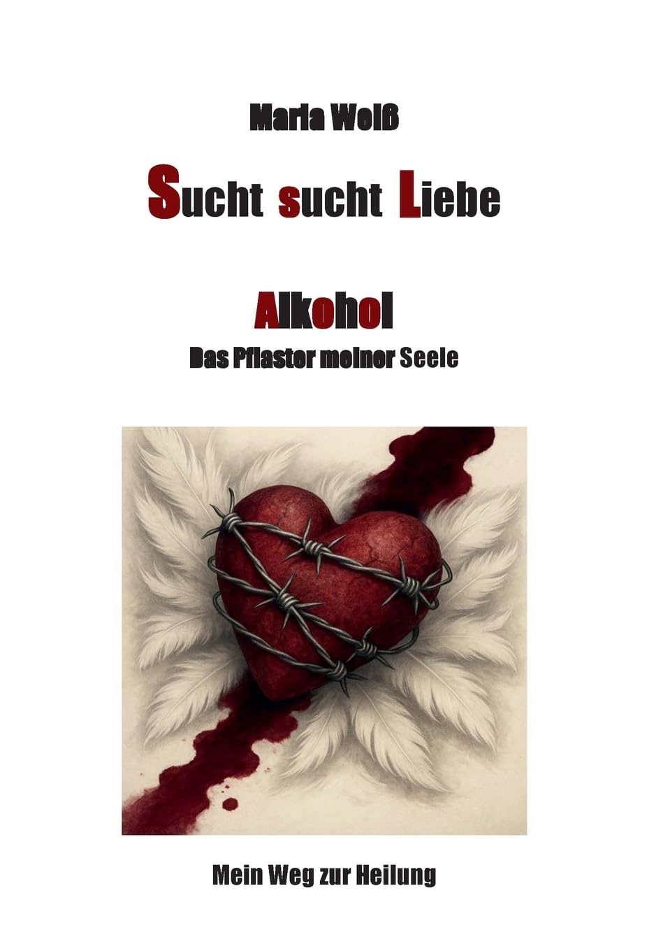 Sucht sucht Liebe - Alkohol, das Pflaster meiner Seele: Mein Weg zur Heilung