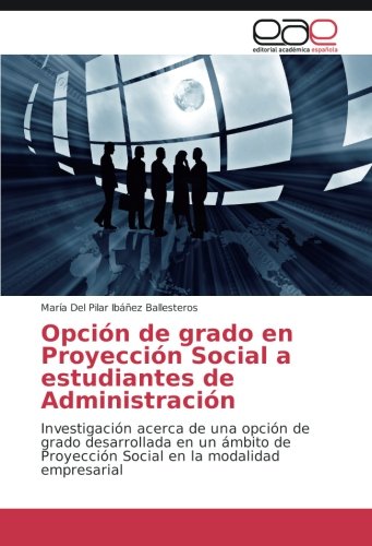 Opción de grado en Proyección Social a estudiantes de Administración: Investigación acerca de una opción de grado desarrollada en un ámbito de Proyección Social en la modalidad empresarial
